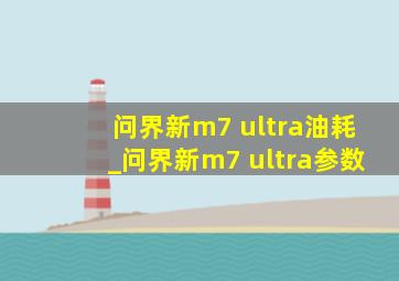 问界新m7 ultra油耗_问界新m7 ultra参数